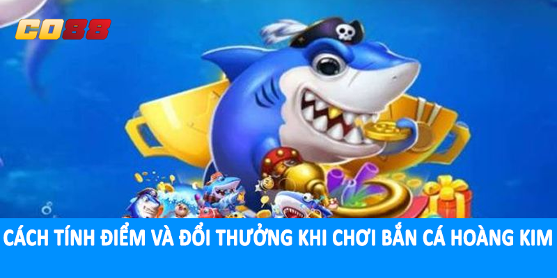 Cách tính điểm và đổi thưởng khi chơi bắn cá hoàng kim