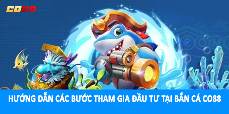 Hướng dẫn các bước tham gia đầu tư tại bắn cá CO88