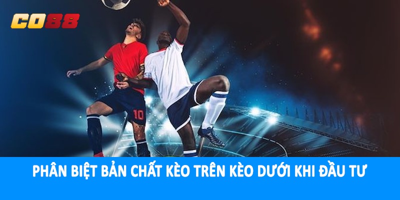 Phân biệt bản chất kèo trên kèo dưới khi đầu tư