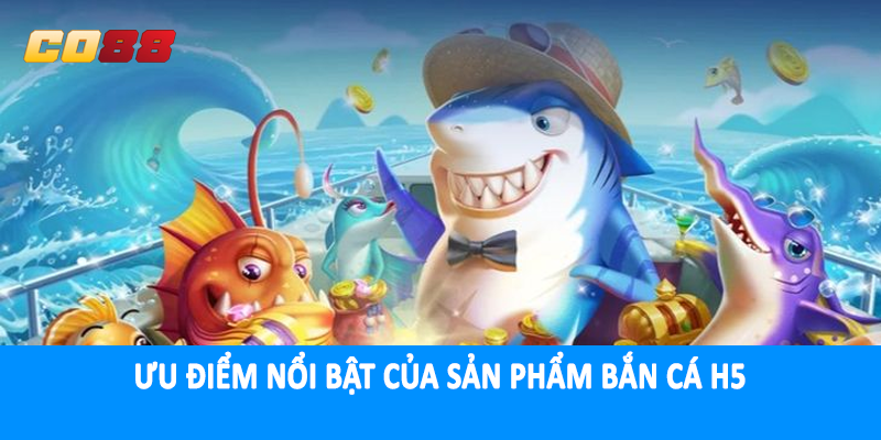 Ưu điểm nổi bật của sản phẩm bắn cá H5