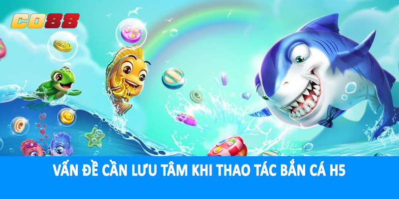 Vấn đề cần lưu tâm khi thao tác bắn cá H5